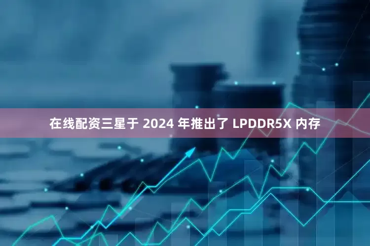 在线配资三星于 2024 年推出了 LPDDR5X 内存