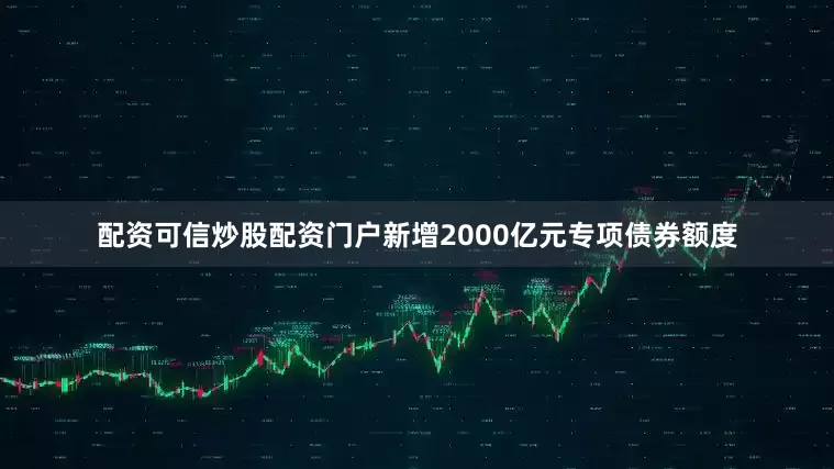 配资可信炒股配资门户新增2000亿元专项债券额度