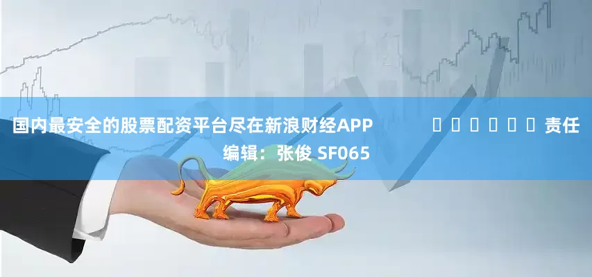 国内最安全的股票配资平台尽在新浪财经APP            						责任编辑：张俊 SF065
