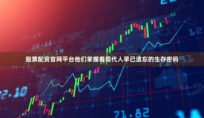 股票配资官网平台他们掌握着现代人早已遗忘的生存密码