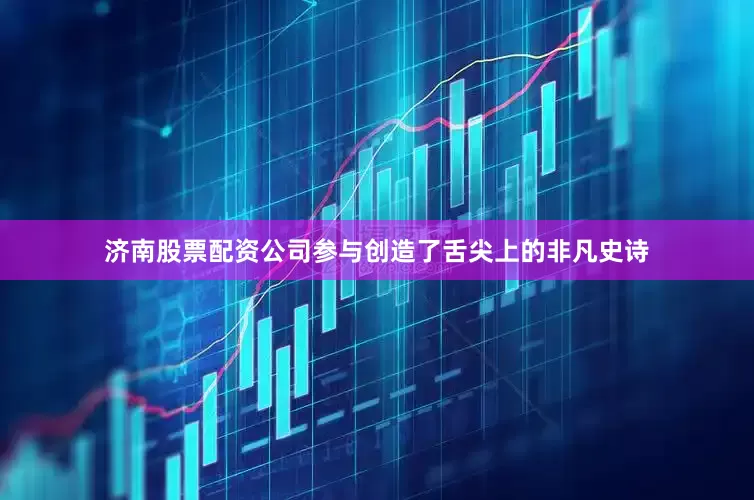 济南股票配资公司参与创造了舌尖上的非凡史诗