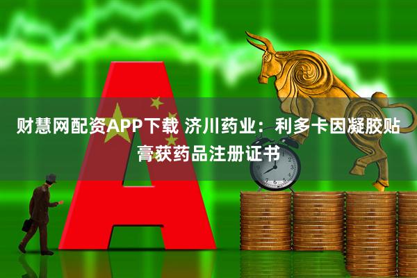 财慧网配资APP下载 济川药业：利多卡因凝胶贴膏获药品注册证书