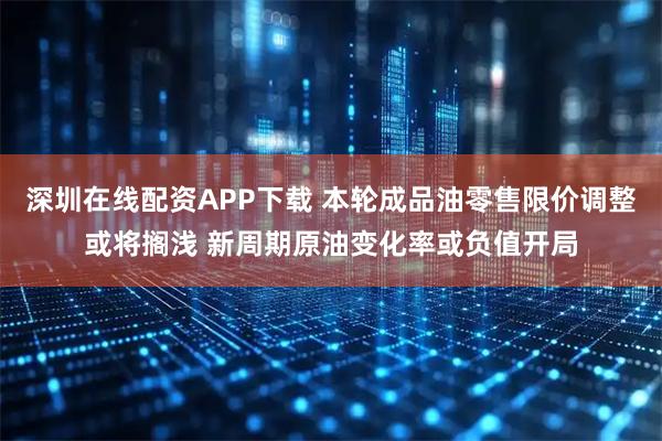 深圳在线配资APP下载 本轮成品油零售限价调整或将搁浅 新周期原油变化率或负值开局