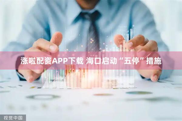 涨啦配资APP下载 海口启动“五停”措施