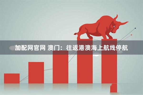 加配网官网 澳门：往返港澳海上航线停航