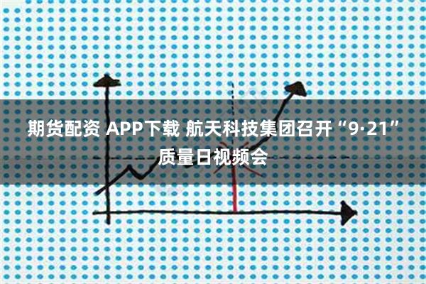 期货配资 APP下载 航天科技集团召开“9·21”质量日视频会