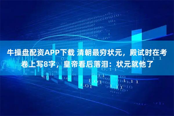 牛操盘配资APP下载 清朝最穷状元，殿试时在考卷上写8字，皇帝看后落泪：状元就他了