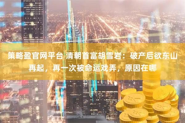 策略盈官网平台 清朝首富胡雪岩：破产后欲东山再起，再一次被命运戏弄，原因在哪