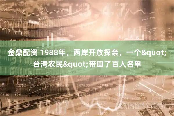 金鼎配资 1988年，两岸开放探亲，一个"台湾农民"带回了百人名单