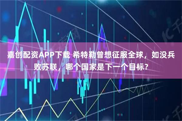 嘉创配资APP下载 希特勒曾想征服全球，如没兵败苏联，哪个国家是下一个目标？