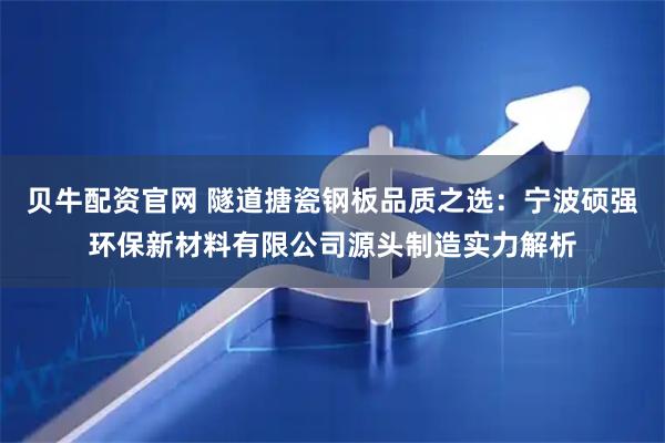 贝牛配资官网 隧道搪瓷钢板品质之选：宁波硕强环保新材料有限公司源头制造实力解析