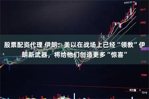 股票配资代理 伊朗：美以在战场上已经“领教”伊朗新武器，将给他们创造更多“惊喜”