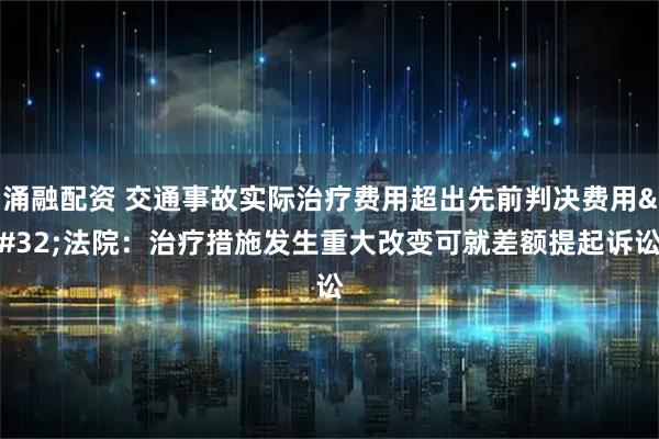 涌融配资 交通事故实际治疗费用超出先前判决费用 法院：治疗措施发生重大改变可就差额提起诉讼