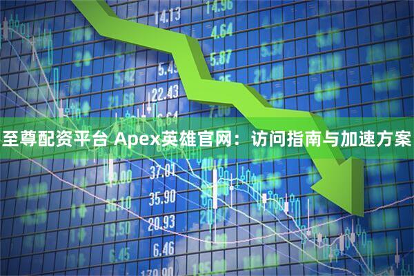至尊配资平台 Apex英雄官网：访问指南与加速方案