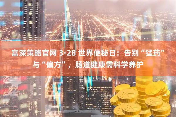 富深策略官网 3·28 世界便秘日：告别“猛药”与“偏方”，肠道健康需科学养护