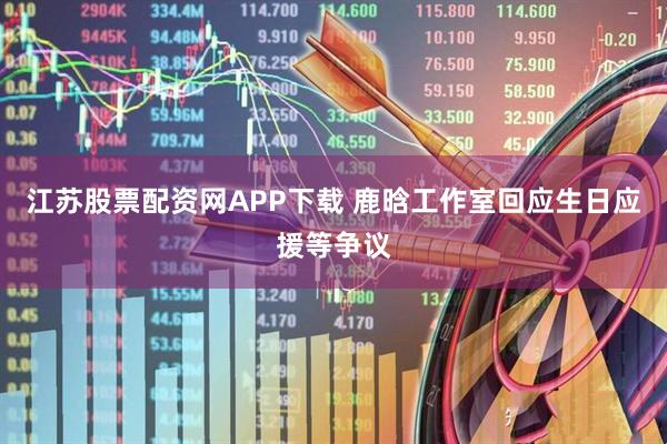 江苏股票配资网APP下载 鹿晗工作室回应生日应援等争议