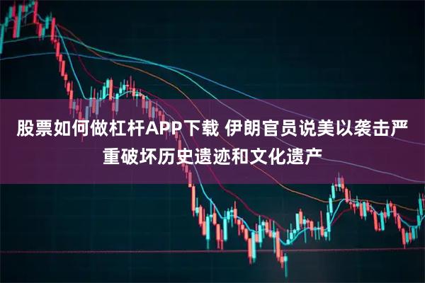 股票如何做杠杆APP下载 伊朗官员说美以袭击严重破坏历史遗迹和文化遗产