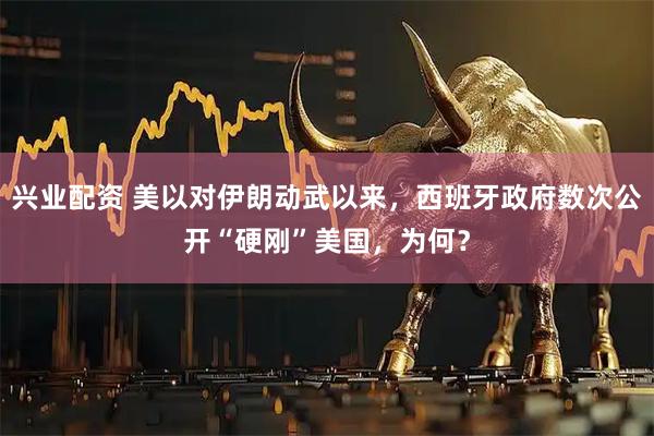 兴业配资 美以对伊朗动武以来，西班牙政府数次公开“硬刚”美国，为何？