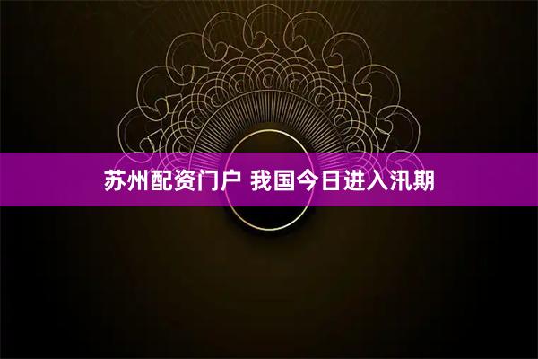 苏州配资门户 我国今日进入汛期