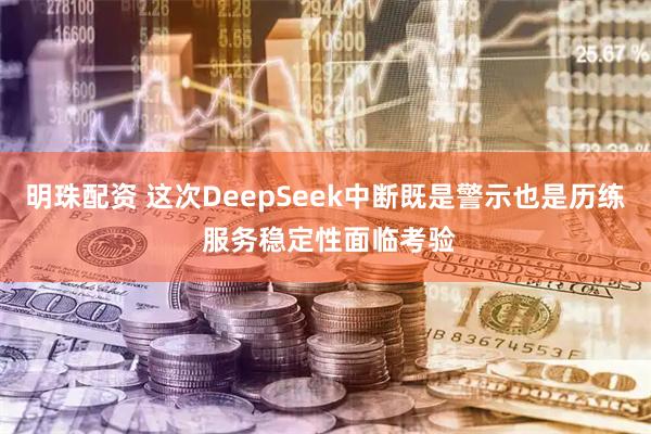 明珠配资 这次DeepSeek中断既是警示也是历练 服务稳定性面临考验