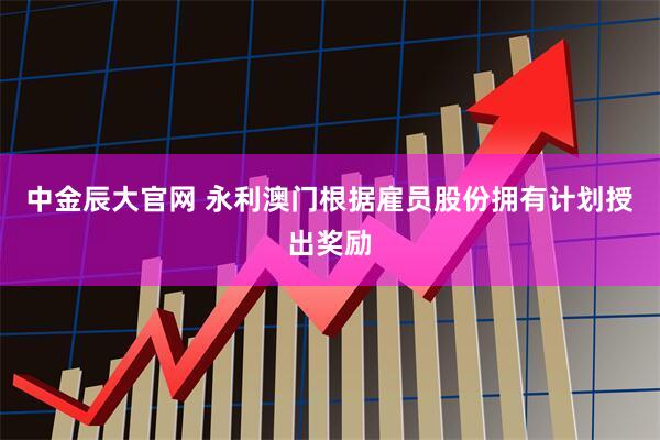 中金辰大官网 永利澳门根据雇员股份拥有计划授出奖励