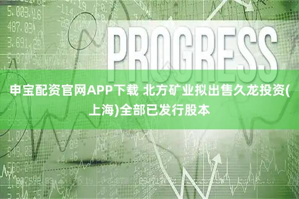 申宝配资官网APP下载 北方矿业拟出售久龙投资(上海)全部已发行股本