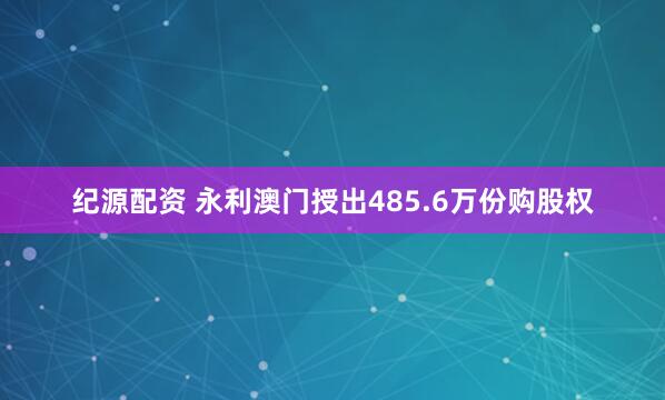 纪源配资 永利澳门授出485.6万份购股权