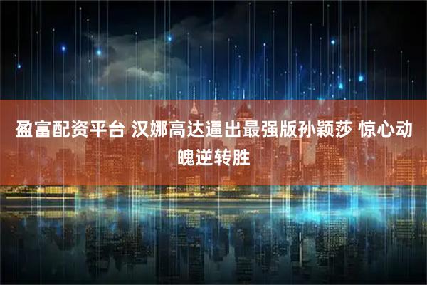 盈富配资平台 汉娜高达逼出最强版孙颖莎 惊心动魄逆转胜