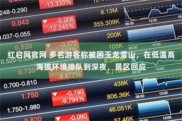 红启网官网 多名游客称被困玉龙雪山，在低温高海拔环境排队到深夜，景区回应
