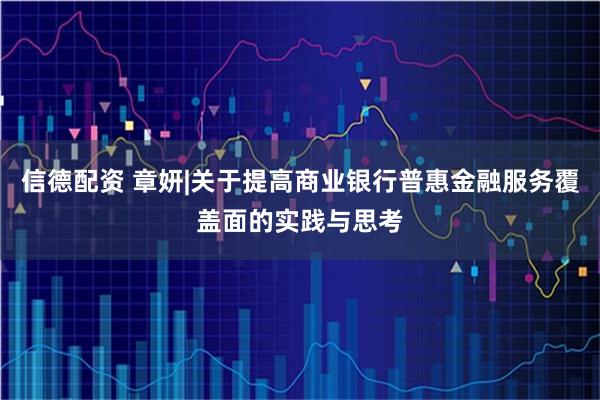 信德配资 章妍|关于提高商业银行普惠金融服务覆盖面的实践与思考
