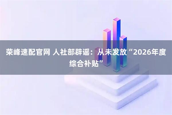 荣峰速配官网 人社部辟谣：从未发放“2026年度综合补贴”
