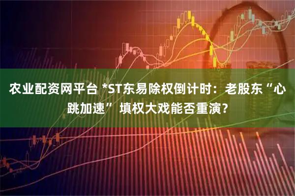 农业配资网平台 *ST东易除权倒计时：老股东“心跳加速” 填权大戏能否重演？