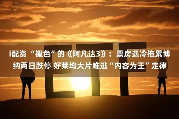 i配资 “褪色”的《阿凡达3》：票房遇冷拖累博纳两日跌停 好莱坞大片难逃“内容为王”定律