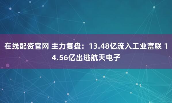 在线配资官网 主力复盘：13.48亿流入工业富联 14.56亿出逃航天电子