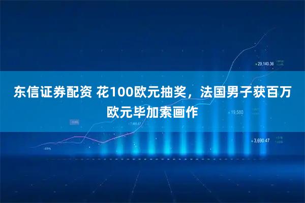 东信证券配资 花100欧元抽奖，法国男子获百万欧元毕加索画作