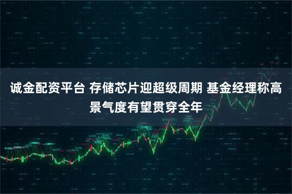 诚金配资平台 存储芯片迎超级周期 基金经理称高景气度有望贯穿全年