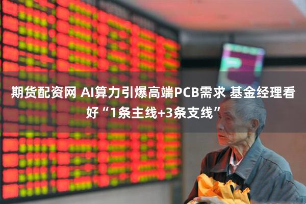 期货配资网 AI算力引爆高端PCB需求 基金经理看好“1条主线+3条支线”