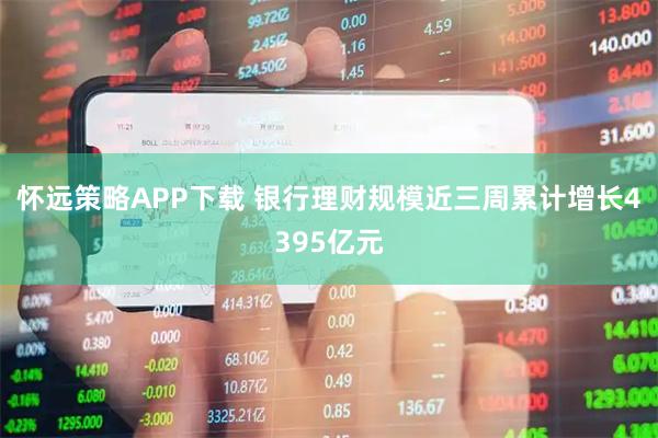 怀远策略APP下载 银行理财规模近三周累计增长4395亿元