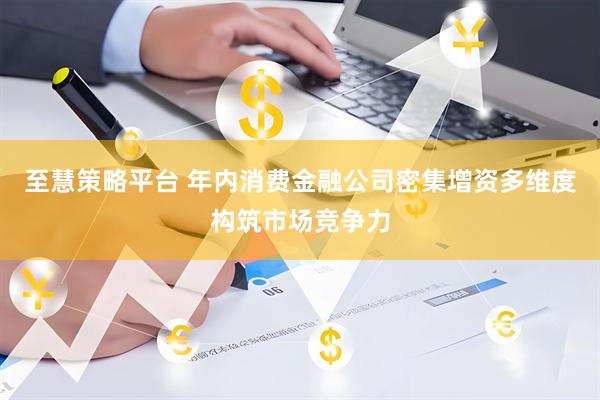 至慧策略平台 年内消费金融公司密集增资多维度构筑市场竞争力