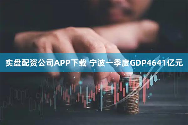 实盘配资公司APP下载 宁波一季度GDP4641亿元