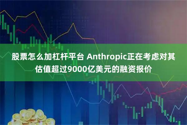 股票怎么加杠杆平台 Anthropic正在考虑对其估值超过9000亿美元的融资报价