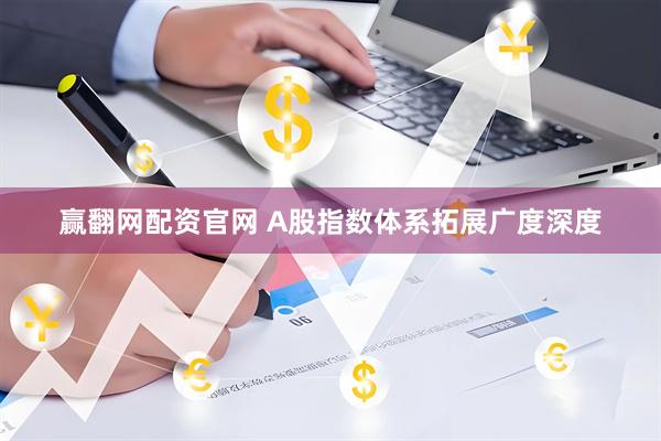 赢翻网配资官网 A股指数体系拓展广度深度