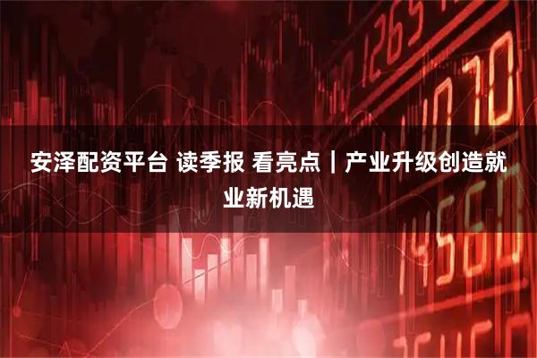 安泽配资平台 读季报 看亮点｜产业升级创造就业新机遇