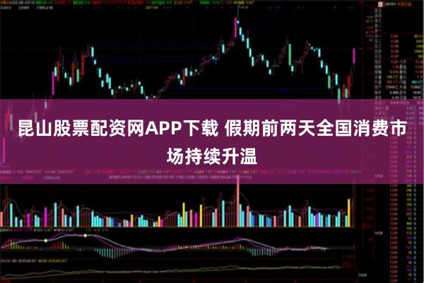 昆山股票配资网APP下载 假期前两天全国消费市场持续升温