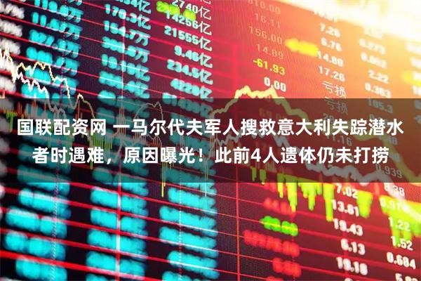 国联配资网 一马尔代夫军人搜救意大利失踪潜水者时遇难，原因曝光！此前4人遗体仍未打捞