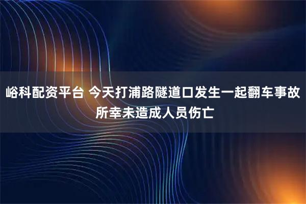峪科配资平台 今天打浦路隧道口发生一起翻车事故 所幸未造成人员伤亡