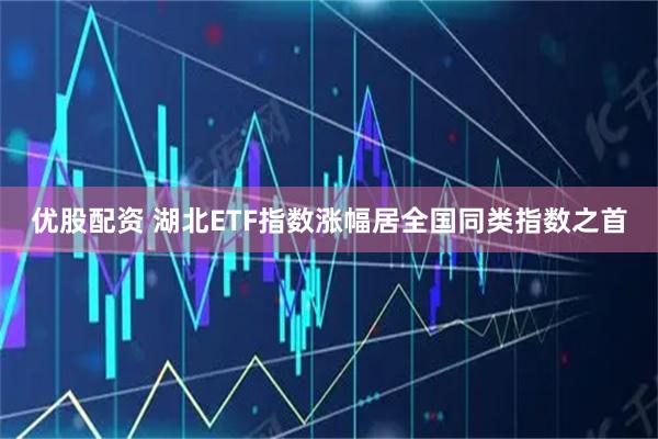 优股配资 湖北ETF指数涨幅居全国同类指数之首