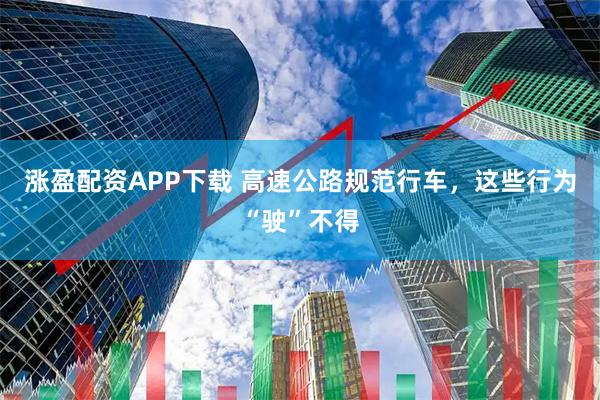 涨盈配资APP下载 高速公路规范行车，这些行为“驶”不得