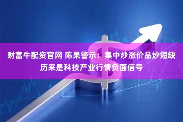 财富牛配资官网 陈果警示：集中炒涨价品炒短缺历来是科技产业行情负面信号