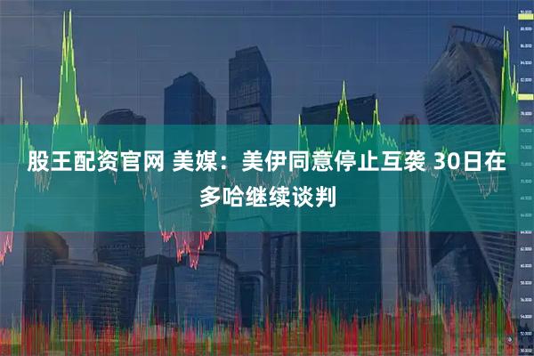 股王配资官网 美媒：美伊同意停止互袭 30日在多哈继续谈判